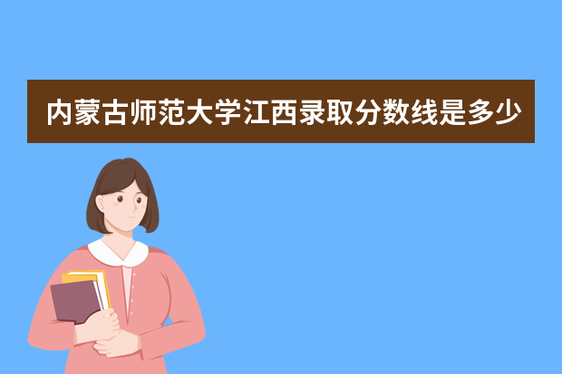 内蒙古师范大学江西录取分数线是多少 内蒙古师范大学江西招生人数多少